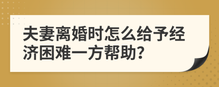夫妻離婚時怎么給予經(jīng)濟困難一方幫助？