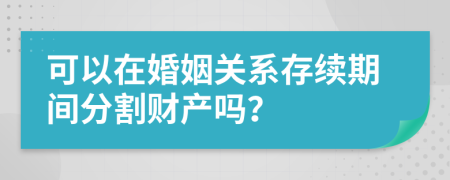 可以在婚姻關系存續(xù)期間分割財產嗎？