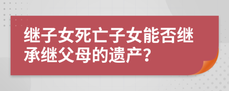 繼子女死亡子女能否繼承繼父母的遺產(chǎn)？