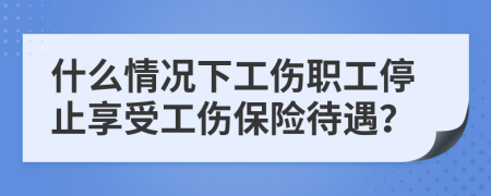 什么情況下工傷職工停止享受工傷保險待遇？
