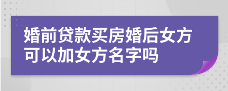 婚前貸款買房婚后女方可以加女方名字嗎
