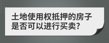 土地使用權(quán)抵押的房子是否可以進行買賣?