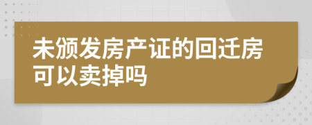未頒發(fā)房產(chǎn)證的回遷房可以賣掉嗎