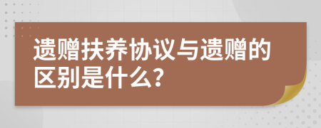 遺贈扶養(yǎng)協(xié)議與遺贈的區(qū)別是什么？