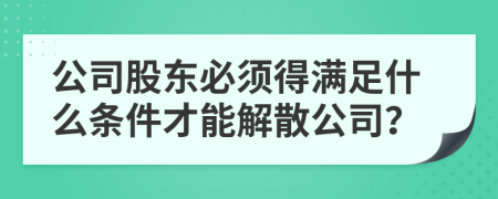 公司股東必須得滿足什么條件才能解散公司？