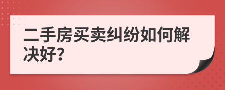 二手房買賣糾紛如何解決好？