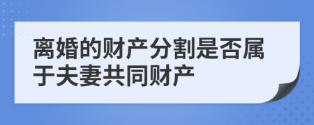 離婚的財(cái)產(chǎn)分割是否屬于夫妻共同財(cái)產(chǎn)