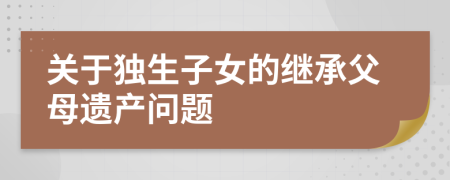 關(guān)于獨生子女的繼承父母遺產(chǎn)問題