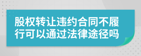 股權(quán)轉(zhuǎn)讓違約合同不履行可以通過法律途徑嗎