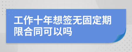 工作十年想簽無固定期限合同可以嗎