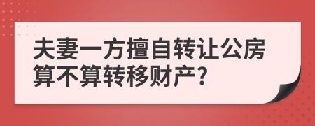 夫妻一方擅自轉(zhuǎn)讓公房算不算轉(zhuǎn)移財(cái)產(chǎn)?