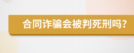 合同詐騙會(huì)被判死刑嗎？