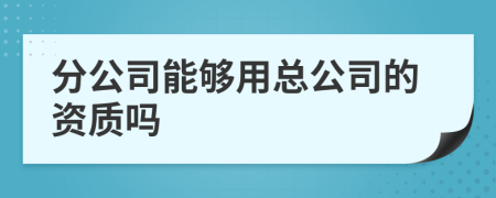 分公司能夠用總公司的資質(zhì)嗎
