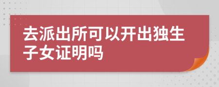 去派出所可以開出獨生子女證明嗎