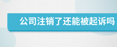公司注銷了還能被起訴嗎