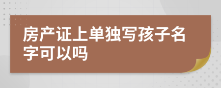 房產(chǎn)證上單獨(dú)寫孩子名字可以嗎