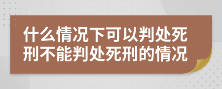 什么情況下可以判處死刑不能判處死刑的情況