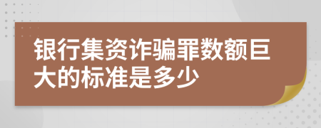 銀行集資詐騙罪數(shù)額巨大的標(biāo)準(zhǔn)是多少