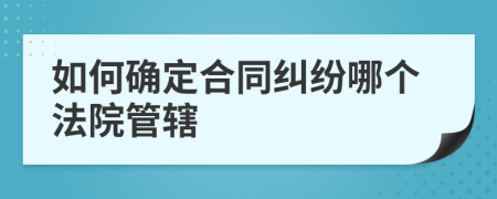 如何確定合同糾紛哪個法院管轄