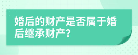 婚后的財產(chǎn)是否屬于婚后繼承財產(chǎn)？