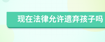 現(xiàn)在法律允許遺棄孩子嗎