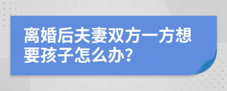 離婚后夫妻雙方一方想要孩子怎么辦？