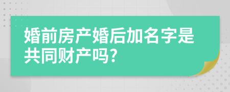 婚前房產(chǎn)婚后加名字是共同財(cái)產(chǎn)嗎?