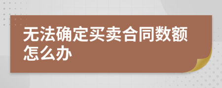 無法確定買賣合同數(shù)額怎么辦