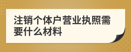 注銷個(gè)體戶營業(yè)執(zhí)照需要什么材料