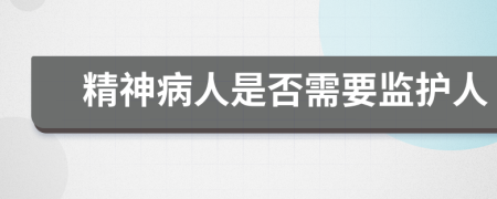 精神病人是否需要監(jiān)護(hù)人