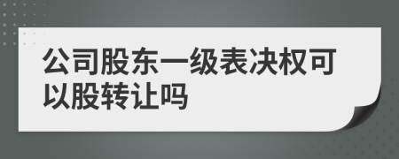 公司股東一級表決權(quán)可以股轉(zhuǎn)讓嗎