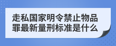 走私國(guó)家明令禁止物品罪最新量刑標(biāo)準(zhǔn)是什么
