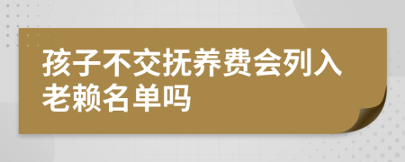 孩子不交撫養(yǎng)費(fèi)會列入老賴名單嗎