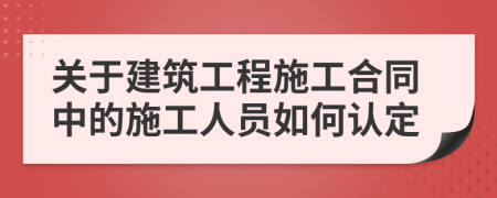 關(guān)于建筑工程施工合同中的施工人員如何認(rèn)定