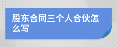 股東合同三個(gè)人合伙怎么寫
