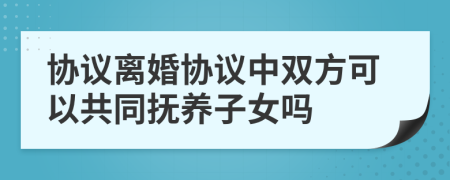 協(xié)議離婚協(xié)議中雙方可以共同撫養(yǎng)子女嗎