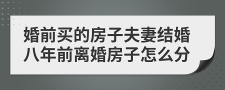 婚前買的房子夫妻結(jié)婚八年前離婚房子怎么分