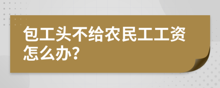 包工頭不給農(nóng)民工工資怎么辦？
