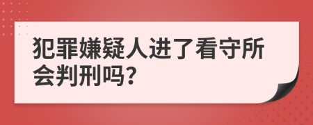犯罪嫌疑人進(jìn)了看守所會(huì)判刑嗎？