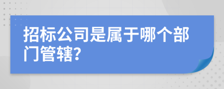 招標(biāo)公司是屬于哪個(gè)部門管轄？