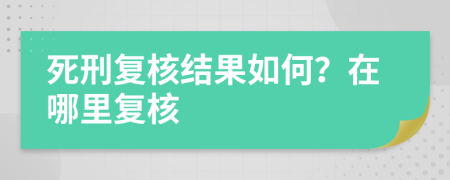 死刑復(fù)核結(jié)果如何？在哪里復(fù)核