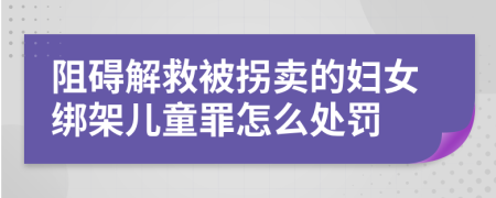 阻礙解救被拐賣的婦女綁架兒童罪怎么處罰