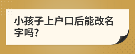 小孩子上戶口后能改名字嗎?