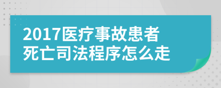 2017醫(yī)療事故患者死亡司法程序怎么走
