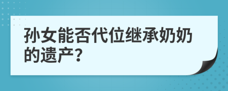 孫女能否代位繼承奶奶的遺產(chǎn)？