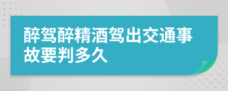 醉駕醉精酒駕出交通事故要判多久