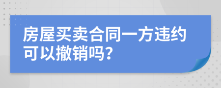 房屋買賣合同一方違約可以撤銷嗎?