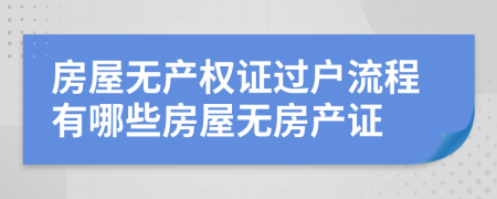 房屋無(wú)產(chǎn)權(quán)證過(guò)戶流程有哪些房屋無(wú)房產(chǎn)證