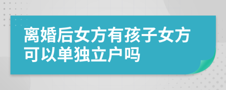 離婚后女方有孩子女方可以單獨立戶嗎