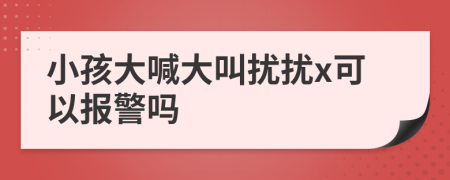 小孩大喊大叫擾擾x可以報(bào)警嗎